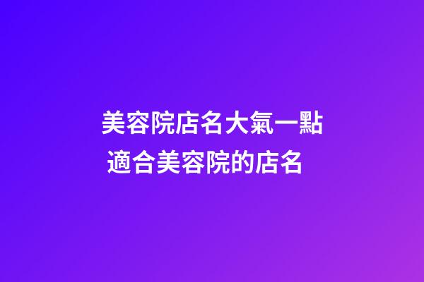 美容院店名大氣一點 適合美容院的店名-第1張-店鋪起名-玄機派